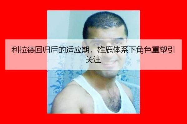 利拉德回归后的适应期，雄鹿体系下角色重塑引关注